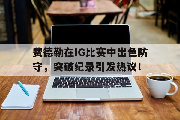 28圈娱乐- 费德勒在ig比赛中出色防守,突破纪录引发热议的是谁 